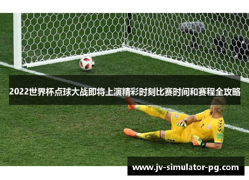 2022世界杯点球大战即将上演精彩时刻比赛时间和赛程全攻略 2022世界杯点球大战即将上演精彩时刻比赛时间和赛程全攻略