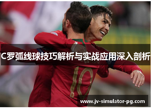 C罗弧线球技巧解析与实战应用深入剖析