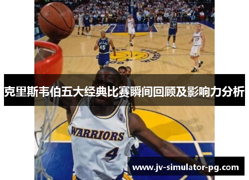 克里斯韦伯五大经典比赛瞬间回顾及影响力分析 克里斯韦伯五大经典比赛瞬间回顾及影响力分析