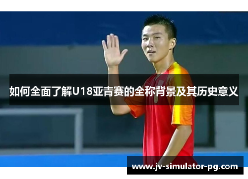 如何全面了解U18亚青赛的全称背景及其历史意义 如何全面了解U18亚青赛的全称背景及其历史意义