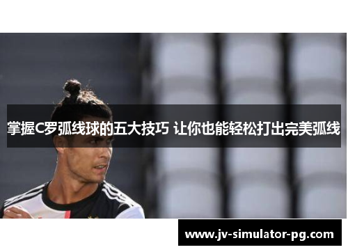 掌握C罗弧线球的五大技巧 让你也能轻松打出完美弧线 掌握C罗弧线球的五大技巧 让你也能轻松打出完美弧线