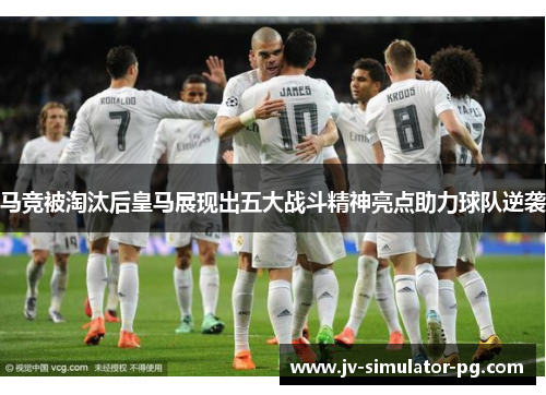 马竞被淘汰后皇马展现出五大战斗精神亮点助力球队逆袭