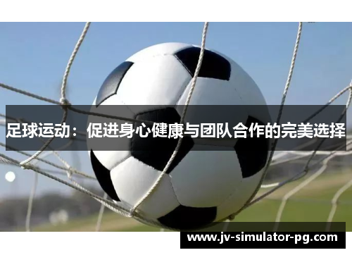 足球运动:促进身心健康与团队合作的完美选择 足球运动:促进身心健康与团队合作的完美选择