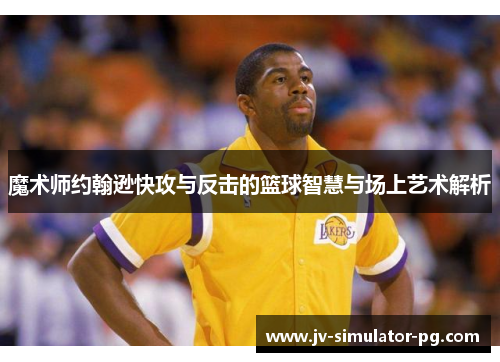 魔术师约翰逊快攻与反击的篮球智慧与场上艺术解析 魔术师约翰逊快攻与反击的篮球智慧与场上艺术解析