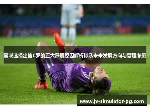 曼联选择出售C罗的五大深层原因解析球队未来发展方向与管理考量 曼联选择出售C罗的五大深层原因解析球队未来发展方向与管理考量