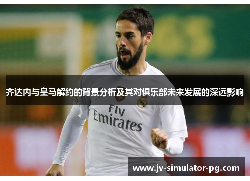 齐达内与皇马解约的背景分析及其对俱乐部未来发展的深远影响 齐达内与皇马解约的背景分析及其对俱乐部未来发展的深远影响