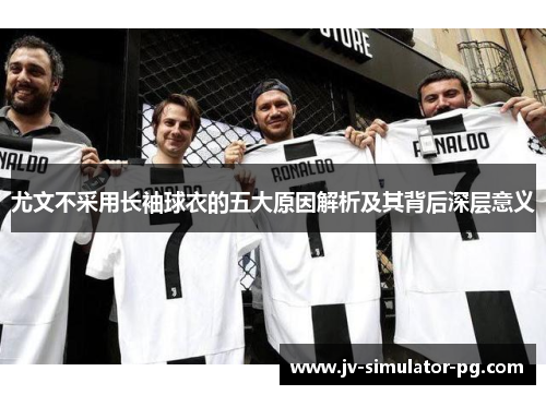 尤文不采用长袖球衣的五大原因解析及其背后深层意义