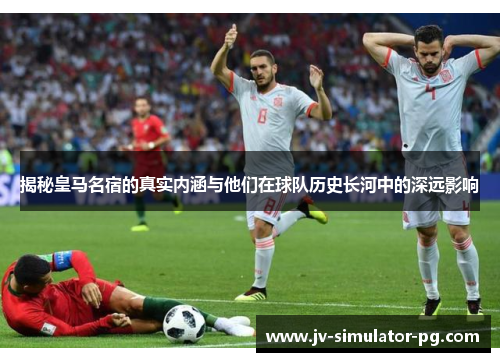 揭秘皇马名宿的真实内涵与他们在球队历史长河中的深远影响 揭秘皇马名宿的真实内涵与他们在球队历史长河中的深远影响