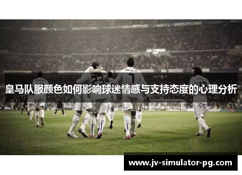 皇马队服颜色如何影响球迷情感与支持态度的心理分析 皇马队服颜色如何影响球迷情感与支持态度的心理分析