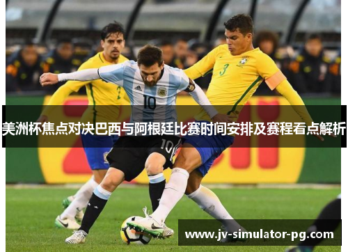 美洲杯焦点对决巴西与阿根廷比赛时间安排及赛程看点解析 美洲杯焦点对决巴西与阿根廷比赛时间安排及赛程看点解析