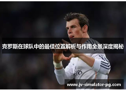 克罗斯在球队中的最佳位置解析与作用全景深度揭秘 克罗斯在球队中的最佳位置解析与作用全景深度揭秘