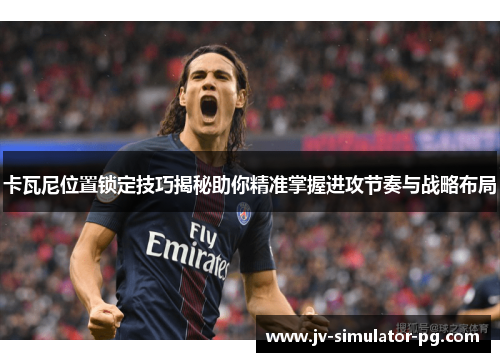 卡瓦尼位置锁定技巧揭秘助你精准掌握进攻节奏与战略布局