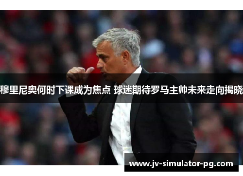 穆里尼奥何时下课成为焦点 球迷期待罗马主帅未来走向揭晓 穆里尼奥何时下课成为焦点 球迷期待罗马主帅未来走向揭晓