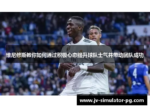 维尼修斯教你如何通过积极心态提升球队士气并带动团队成功