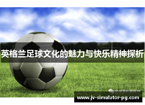 英格兰足球文化的魅力与快乐精神探析 英格兰足球文化的魅力与快乐精神探析