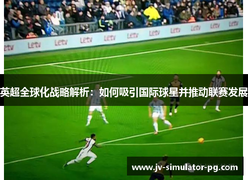 英超全球化战略解析：如何吸引国际球星并推动联赛发展