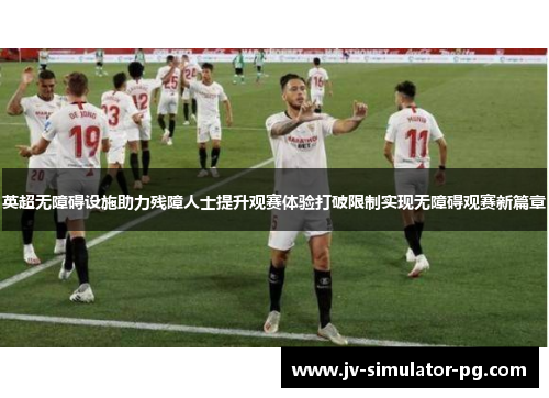 英超无障碍设施助力残障人士提升观赛体验打破限制实现无障碍观赛新篇章