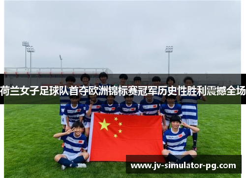 荷兰女子足球队首夺欧洲锦标赛冠军历史性胜利震撼全场