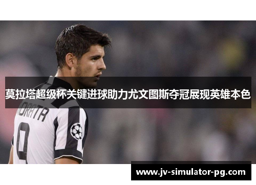 莫拉塔超级杯关键进球助力尤文图斯夺冠展现英雄本色