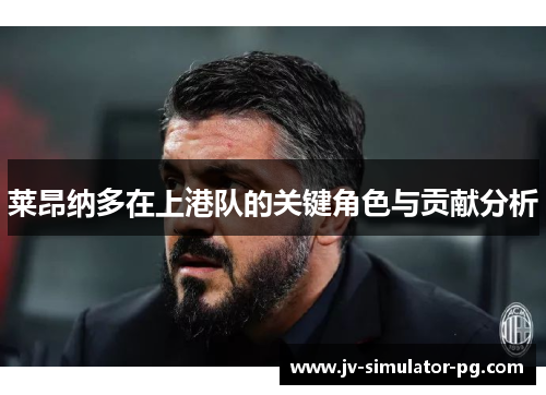 莱昂纳多在上港队的关键角色与贡献分析 莱昂纳多在上港队的关键角色与贡献分析