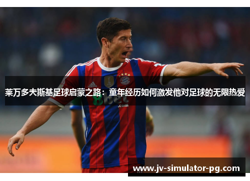 莱万多夫斯基足球启蒙之路：童年经历如何激发他对足球的无限热爱