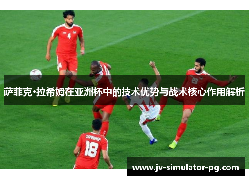 萨菲克·拉希姆在亚洲杯中的技术优势与战术核心作用解析