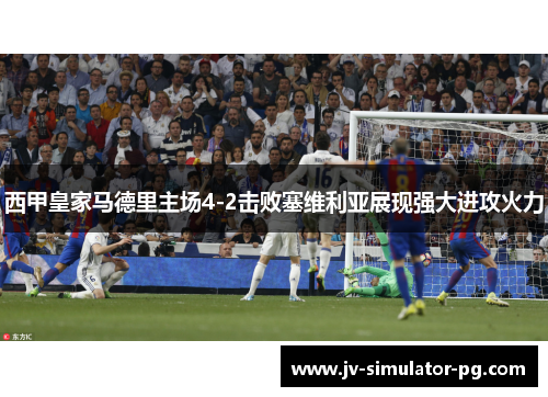 西甲皇家马德里主场4-2击败塞维利亚展现强大进攻火力