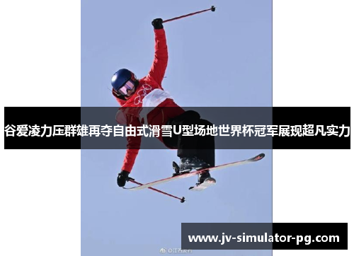 谷爱凌力压群雄再夺自由式滑雪U型场地世界杯冠军展现超凡实力 谷爱凌力压群雄再夺自由式滑雪U型场地世界杯冠军展现超凡实力
