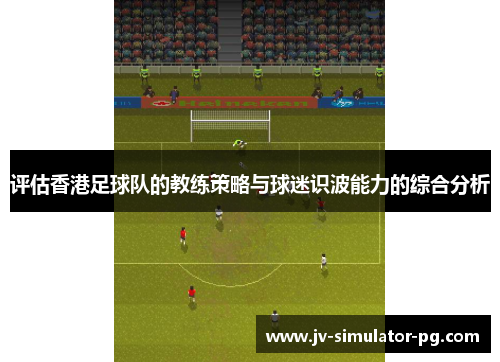 评估香港足球队的教练策略与球迷识波能力的综合分析 评估香港足球队的教练策略与球迷识波能力的综合分析