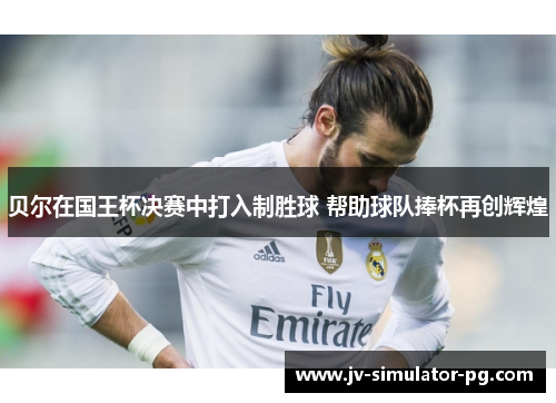 贝尔在国王杯决赛中打入制胜球 帮助球队捧杯再创辉煌 贝尔在国王杯决赛中打入制胜球 帮助球队捧杯再创辉煌