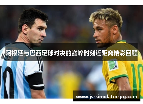 阿根廷与巴西足球对决的巅峰时刻近距离精彩回顾 阿根廷与巴西足球对决的巅峰时刻近距离精彩回顾