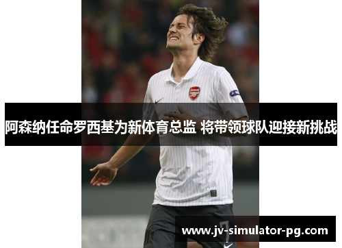 阿森纳任命罗西基为新体育总监 将带领球队迎接新挑战 阿森纳任命罗西基为新体育总监 将带领球队迎接新挑战
