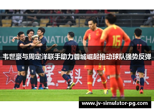 韦世豪与周定洋联手助力蓉城崛起推动球队强势反弹 韦世豪与周定洋联手助力蓉城崛起推动球队强势反弹