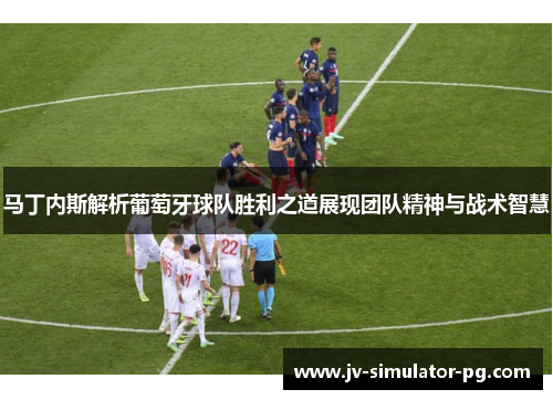 马丁内斯解析葡萄牙球队胜利之道展现团队精神与战术智慧