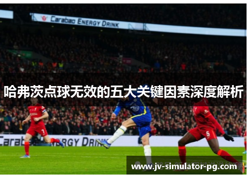哈弗茨点球无效的五大关键因素深度解析 哈弗茨点球无效的五大关键因素深度解析