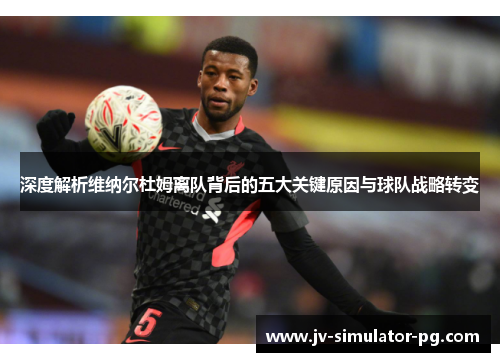 深度解析维纳尔杜姆离队背后的五大关键原因与球队战略转变 深度解析维纳尔杜姆离队背后的五大关键原因与球队战略转变