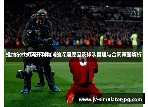 维纳尔杜姆离开利物浦的深层原因及球队管理与合同策略解析