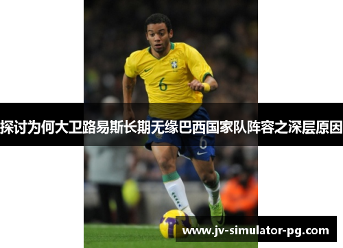 探讨为何大卫路易斯长期无缘巴西国家队阵容之深层原因