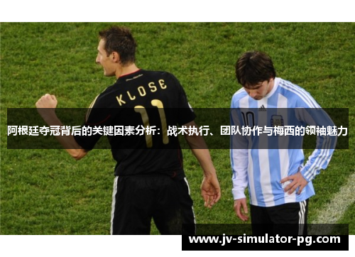 阿根廷夺冠背后的关键因素分析：战术执行、团队协作与梅西的领袖魅力