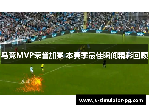 马竞MVP荣誉加冕 本赛季最佳瞬间精彩回顾