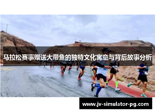马拉松赛事赠送大带鱼的独特文化寓意与背后故事分析 马拉松赛事赠送大带鱼的独特文化寓意与背后故事分析