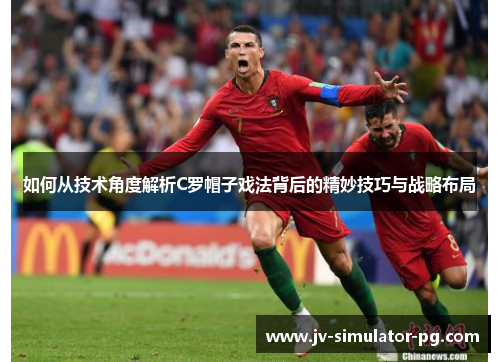 如何从技术角度解析C罗帽子戏法背后的精妙技巧与战略布局 如何从技术角度解析C罗帽子戏法背后的精妙技巧与战略布局