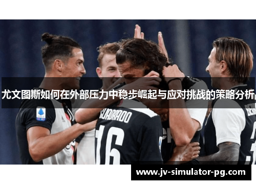 尤文图斯如何在外部压力中稳步崛起与应对挑战的策略分析 尤文图斯如何在外部压力中稳步崛起与应对挑战的策略分析