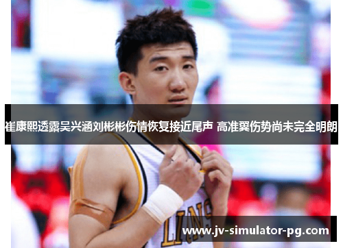 崔康熙透露吴兴涵刘彬彬伤情恢复接近尾声 高准翼伤势尚未完全明朗