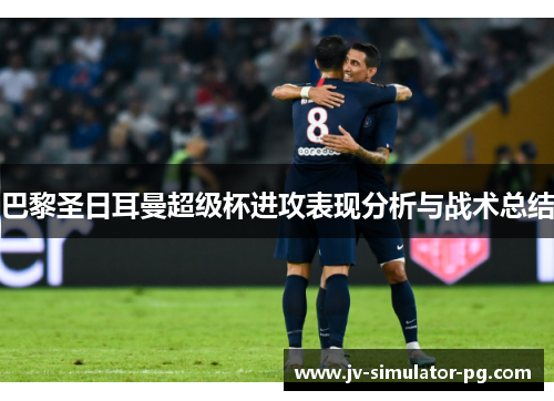 巴黎圣日耳曼超级杯进攻表现分析与战术总结 巴黎圣日耳曼超级杯进攻表现分析与战术总结