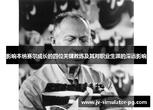 影响本纳赛尔成长的四位关键教练及其对职业生涯的深远影响 影响本纳赛尔成长的四位关键教练及其对职业生涯的深远影响