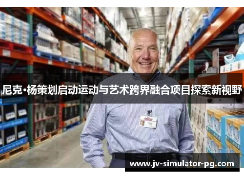 尼克·杨策划启动运动与艺术跨界融合项目探索新视野 尼克·杨策划启动运动与艺术跨界融合项目探索新视野