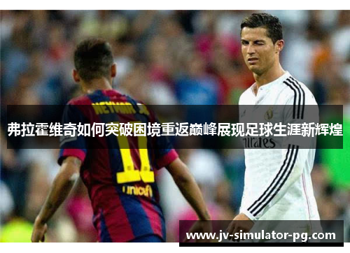 弗拉霍维奇如何突破困境重返巅峰展现足球生涯新辉煌
