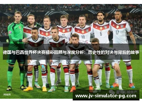德国与巴西世界杯决赛精彩回顾与深度分析：历史性的对决与背后的故事