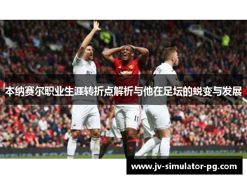 本纳赛尔职业生涯转折点解析与他在足坛的蜕变与发展